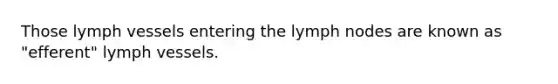 Those lymph vessels entering the lymph nodes are known as "efferent" lymph vessels.