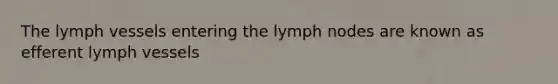 The lymph vessels entering the lymph nodes are known as efferent lymph vessels