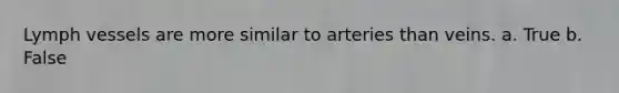 Lymph vessels are more similar to arteries than veins. a. True b. False