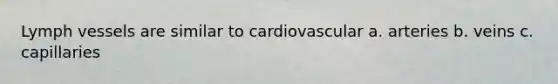 Lymph vessels are similar to cardiovascular a. arteries b. veins c. capillaries