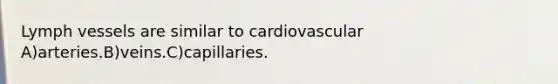 Lymph vessels are similar to cardiovascular A)arteries.B)veins.C)capillaries.