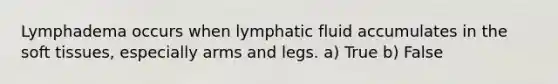 Lymphadema occurs when lymphatic fluid accumulates in the soft tissues, especially arms and legs. a) True b) False