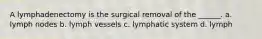 A lymphadenectomy is the surgical removal of the ______. a. lymph nodes b. lymph vessels c. lymphatic system d. lymph