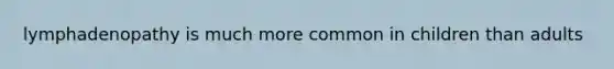 lymphadenopathy is much more common in children than adults