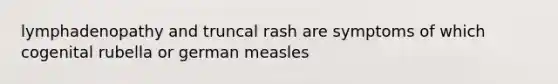 lymphadenopathy and truncal rash are symptoms of which cogenital rubella or german measles