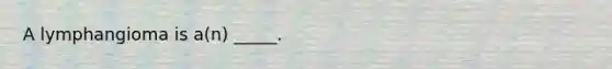 A lymphangioma is a(n) _____.