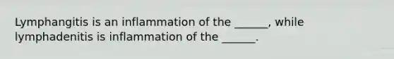 Lymphangitis is an inflammation of the ______, while lymphadenitis is inflammation of the ______.