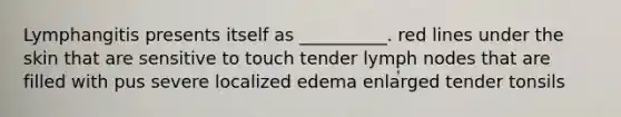 Lymphangitis presents itself as __________. red lines under the skin that are sensitive to touch tender lymph nodes that are filled with pus severe localized edema enlarged tender tonsils