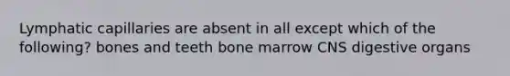 Lymphatic capillaries are absent in all except which of the following? bones and teeth bone marrow CNS digestive organs