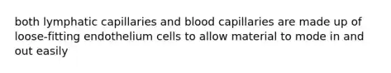 both lymphatic capillaries and blood capillaries are made up of loose-fitting endothelium cells to allow material to mode in and out easily