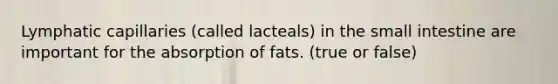 Lymphatic capillaries (called lacteals) in the small intestine are important for the absorption of fats. (true or false)