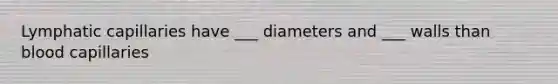 Lymphatic capillaries have ___ diameters and ___ walls than blood capillaries