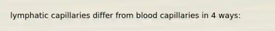 lymphatic capillaries differ from blood capillaries in 4 ways: