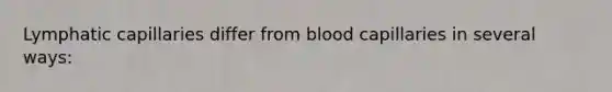 Lymphatic capillaries differ from blood capillaries in several ways: