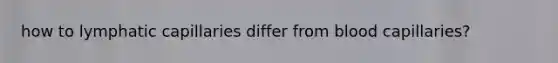 how to lymphatic capillaries differ from blood capillaries?