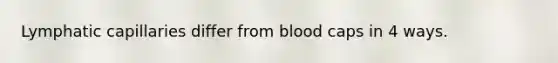 Lymphatic capillaries differ from blood caps in 4 ways.