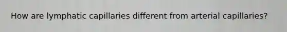 How are lymphatic capillaries different from arterial capillaries?