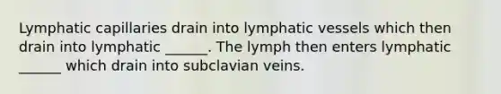 Lymphatic capillaries drain into lymphatic vessels which then drain into lymphatic ______. The lymph then enters lymphatic ______ which drain into subclavian veins.