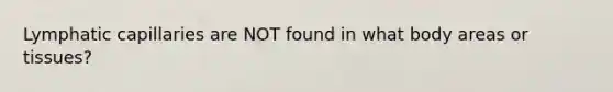 Lymphatic capillaries are NOT found in what body areas or tissues?