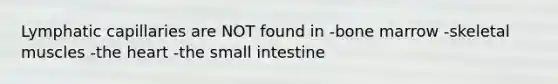 Lymphatic capillaries are NOT found in -bone marrow -skeletal muscles -<a href='https://www.questionai.com/knowledge/kya8ocqc6o-the-heart' class='anchor-knowledge'>the heart</a> -<a href='https://www.questionai.com/knowledge/kt623fh5xn-the-small-intestine' class='anchor-knowledge'>the small intestine</a>