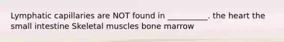 Lymphatic capillaries are NOT found in __________. the heart the small intestine Skeletal muscles bone marrow