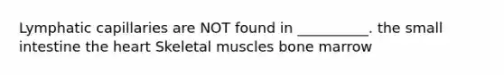 Lymphatic capillaries are NOT found in __________. the small intestine the heart Skeletal muscles bone marrow