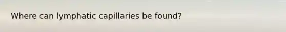 Where can lymphatic capillaries be found?