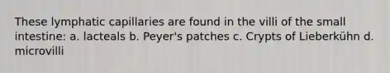These lymphatic capillaries are found in the villi of the small intestine: a. lacteals b. Peyer's patches c. Crypts of Lieberkühn d. microvilli