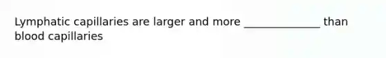 Lymphatic capillaries are larger and more ______________ than blood capillaries