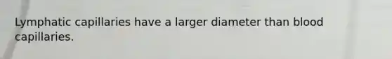 Lymphatic capillaries have a larger diameter than blood capillaries.