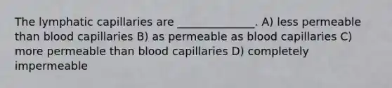 The lymphatic capillaries are ______________. A) less permeable than blood capillaries B) as permeable as blood capillaries C) more permeable than blood capillaries D) completely impermeable