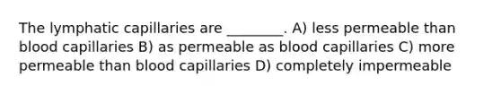 The lymphatic capillaries are ________. A) less permeable than blood capillaries B) as permeable as blood capillaries C) more permeable than blood capillaries D) completely impermeable