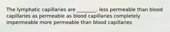 The lymphatic capillaries are ________. less permeable than blood capillaries as permeable as blood capillaries completely impermeable more permeable than blood capillaries