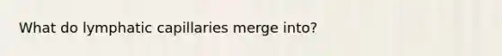 What do lymphatic capillaries merge into?