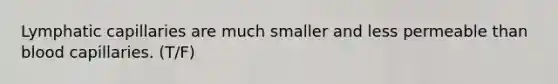 Lymphatic capillaries are much smaller and less permeable than blood capillaries. (T/F)
