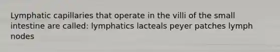 Lymphatic capillaries that operate in the villi of the small intestine are called: lymphatics lacteals peyer patches lymph nodes