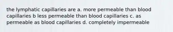 the lymphatic capillaries are a. more permeable than blood capillaries b less permeable than blood capillaries c. as permeable as blood capillaries d. completely impermeable