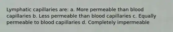 Lymphatic capillaries are: a. More permeable than blood capillaries b. Less permeable than blood capillaries c. Equally permeable to blood capillaries d. Completely impermeable