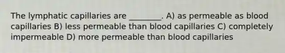 The lymphatic capillaries are ________. A) as permeable as blood capillaries B) less permeable than blood capillaries C) completely impermeable D) more permeable than blood capillaries