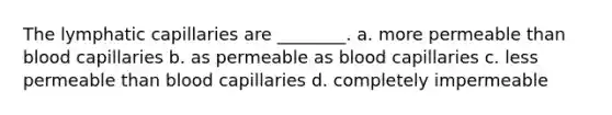 The lymphatic capillaries are ________. a. more permeable than blood capillaries b. as permeable as blood capillaries c. less permeable than blood capillaries d. completely impermeable