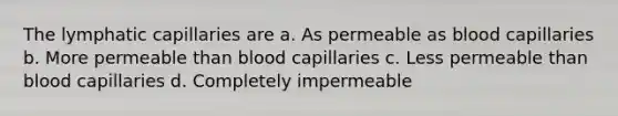 The lymphatic capillaries are a. As permeable as blood capillaries b. More permeable than blood capillaries c. Less permeable than blood capillaries d. Completely impermeable