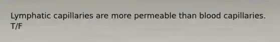 Lymphatic capillaries are more permeable than blood capillaries. T/F
