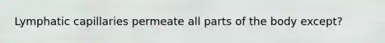 Lymphatic capillaries permeate all parts of the body except?