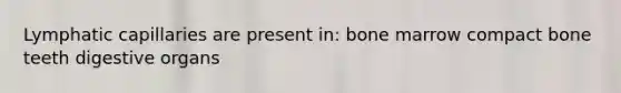 Lymphatic capillaries are present in: bone marrow compact bone teeth digestive organs
