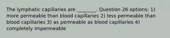 The lymphatic capillaries are ________. Question 26 options: 1) more permeable than blood capillaries 2) less permeable than blood capillaries 3) as permeable as blood capillaries 4) completely impermeable