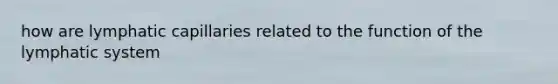 how are lymphatic capillaries related to the function of the <a href='https://www.questionai.com/knowledge/keuDvS9x7e-lymphatic-system' class='anchor-knowledge'>lymphatic system</a>