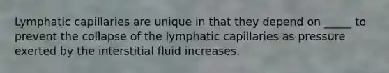 Lymphatic capillaries are unique in that they depend on _____ to prevent the collapse of the lymphatic capillaries as pressure exerted by the interstitial fluid increases.