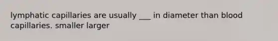 lymphatic capillaries are usually ___ in diameter than blood capillaries. smaller larger