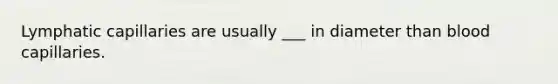 Lymphatic capillaries are usually ___ in diameter than blood capillaries.
