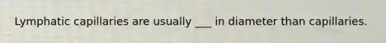 Lymphatic capillaries are usually ___ in diameter than capillaries.